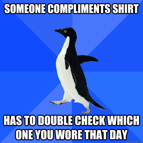 someone compliments shirt Has to double check which one you wore that day  Socially Awkward Penguin