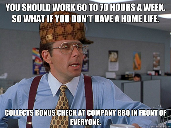 You should work 60 to 70 hours a week. So what if you don't have a home life. Collects bonus check at company BBQ in front of everyone. - You should work 60 to 70 hours a week. So what if you don't have a home life. Collects bonus check at company BBQ in front of everyone.  Misc