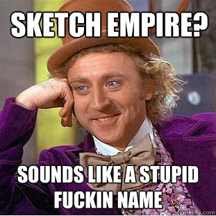 Sketch empire? sounds like a stupid fuckin name  Creepy Wonka
