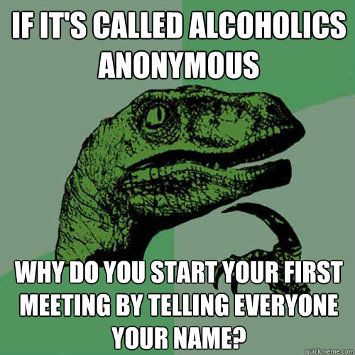 If it's called alcoholics anonymous why do you start your first meeting by telling everyone your name? - If it's called alcoholics anonymous why do you start your first meeting by telling everyone your name?  Philosoraptor