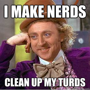 I make nerds clean up my turds  Creepy Wonka