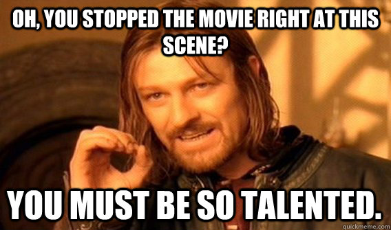 OH, YOU STOPPED THE MOVIE RIGHT AT THIS SCENE? YOU MUST BE SO TALENTED.  One Does Not Simply