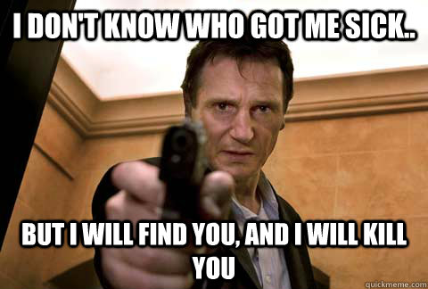 I don't know who got me sick.. But I will find you, and i will kill you - I don't know who got me sick.. But I will find you, and i will kill you  Misc