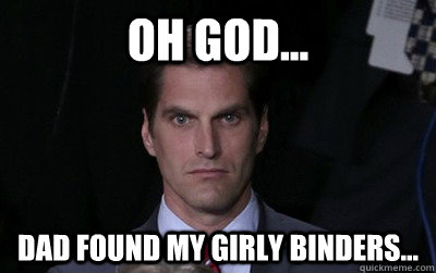 Oh god... Dad found my girly binders...  Angry Josh Romney