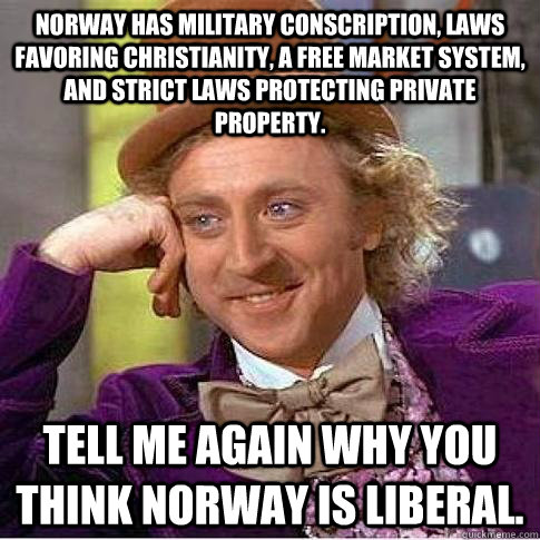 Norway has military conscription, laws favoring christianity, a free market system, and strict laws protecting private property. Tell me again why you think norway is liberal.  Condescending Willy Wonka