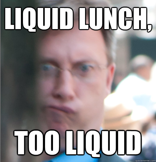Liquid lunch,  Too liquid - Liquid lunch,  Too liquid  Buisness Derp
