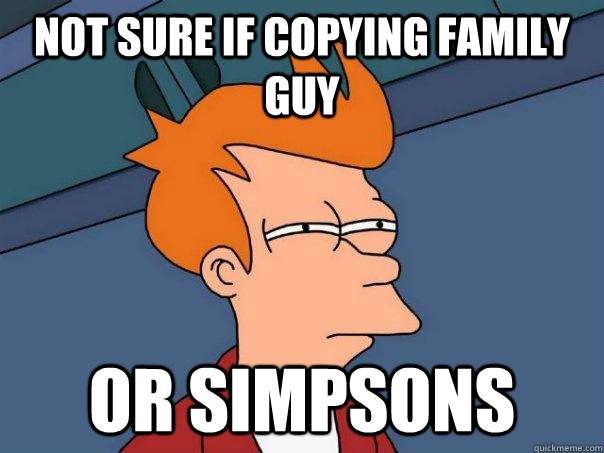 Not sure if copying Family Guy Or Simpsons  Futurama Fry
