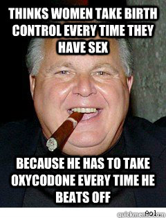 thinks women take birth control every time they have sex because he has to take oxycodone every time he beats off  Scumbag Rush Limbaugh