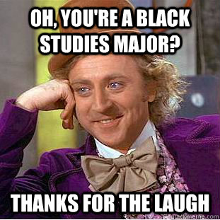 Oh, you're a Black Studies Major? Thanks for the laugh  Creepy Wonka