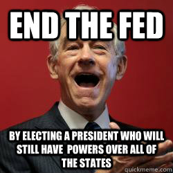End the Fed by electing a president who will still have  powers over all of the states  Scumbag Libertarian