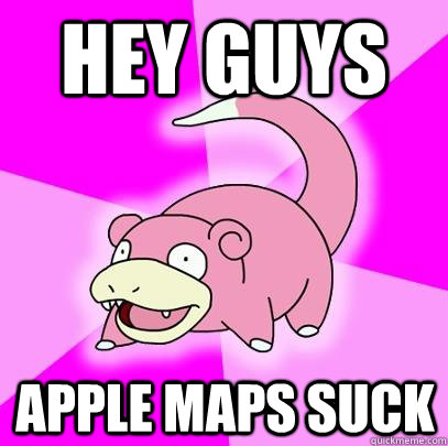 Hey guys Apple Maps Suck  Slowpoke