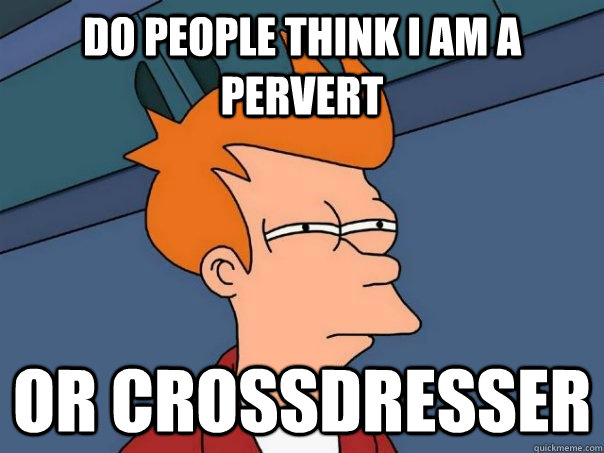 Do people think I am a pervert Or Crossdresser  Futurama Fry