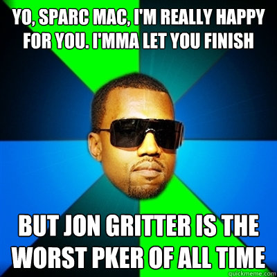Yo, sparc mac, I'm really happy for you. I'mma let you finish But jon gritter is the worst pker of all time  Interrupting Kanye