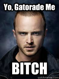 Yo, Gatorade Me BITCH - Yo, Gatorade Me BITCH  Breaking Bad