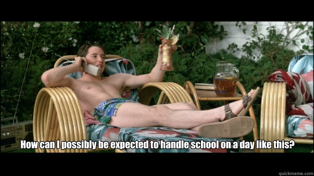 How can I possibly be expected to handle school on a day like this? - How can I possibly be expected to handle school on a day like this?  Ferris Bueller