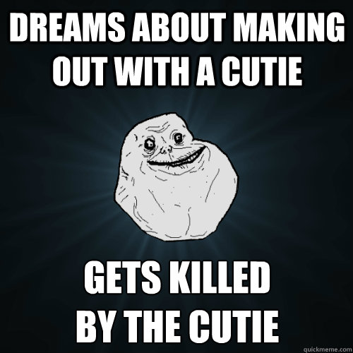 Dreams about making out with a cutie gets killed 
by the cutie  Forever Alone