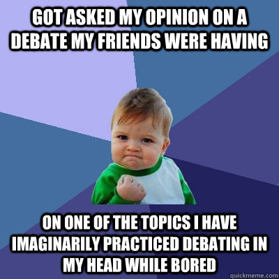 Got asked my opinion on a debate my friends were having On one of the topics I have imaginarily practiced debating in my head while bored - Got asked my opinion on a debate my friends were having On one of the topics I have imaginarily practiced debating in my head while bored  Success Kid