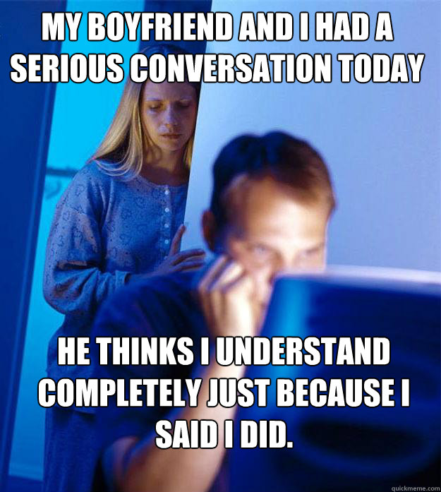 My boyfriend and I had a serious conversation today He thinks I understand completely just because I said I did.  Redditors Wife