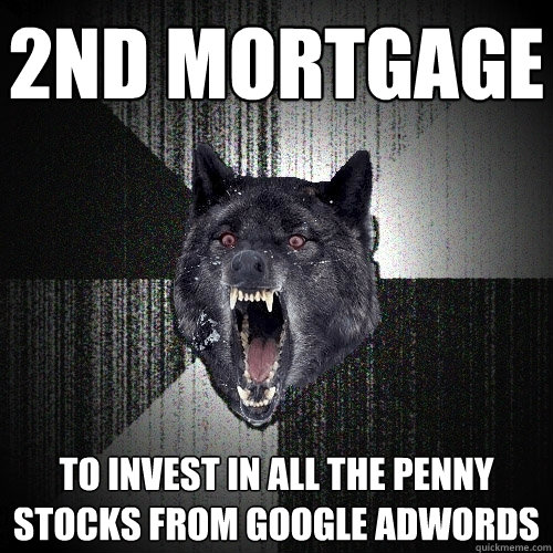 2nd Mortgage to INVEST IN ALL THE PENNY STOCKS FROM GOOGLE ADWORDS - 2nd Mortgage to INVEST IN ALL THE PENNY STOCKS FROM GOOGLE ADWORDS  Insanity Wolf