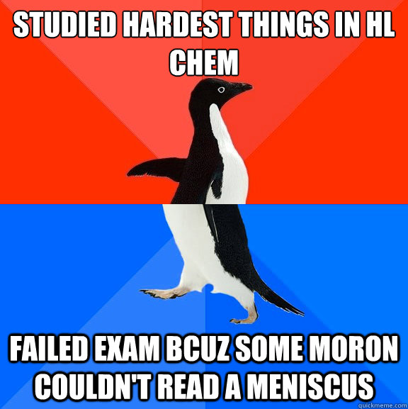 Studied hardest things in HL Chem Failed exam bcuz some moron couldn't read a meniscus  Socially Awesome Awkward Penguin