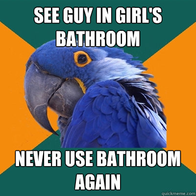 See guy in girl's bathroom never use bathroom again  Paranoid Parrot