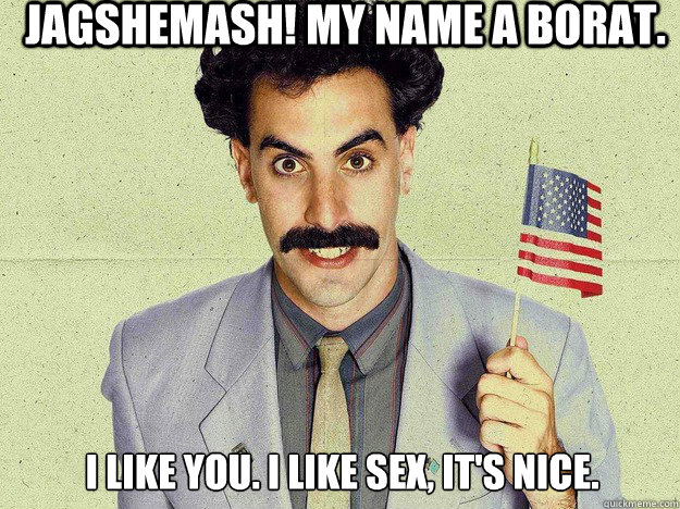 Jagshemash! My name a Borat.  I like you. I like sex, it's nice.  