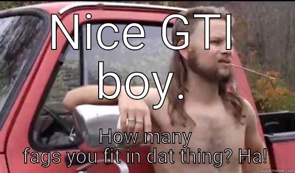 Gti bash - NICE GTI BOY. HOW MANY FAGS YOU FIT IN DAT THING? HA! Almost Politically Correct Redneck