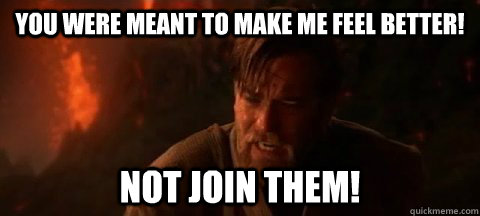 You were meant to make me feel better! Not join them!  Obi Wan Not pleased