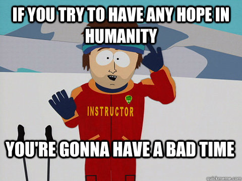 If you try to have any hope in humanity You're gonna have a bad time  Bad Time