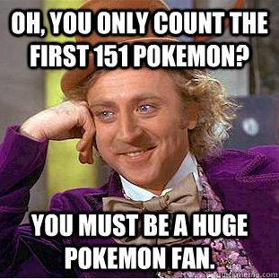 Oh, you only count the first 151 Pokemon? You must be a huge Pokemon fan. - Oh, you only count the first 151 Pokemon? You must be a huge Pokemon fan.  Condescending Wonka