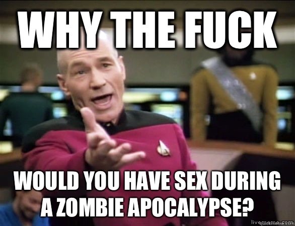 Why the fuck Would you have sex during a zombie apocalypse?  Annoyed Picard HD