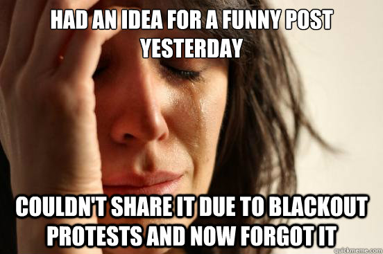 Had an idea for a funny post yesterday Couldn't share it due to blackout protests and now forgot it  First World Problems