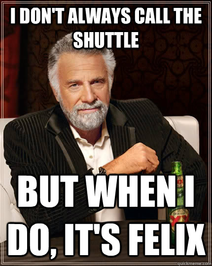 I don't always call the shuttle but when I do, IT'S FELIX  The Most Interesting Man In The World