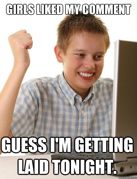 Girls liked my comment Guess I'm getting laid tonight. - Girls liked my comment Guess I'm getting laid tonight.  First Day on the Internet Kid
