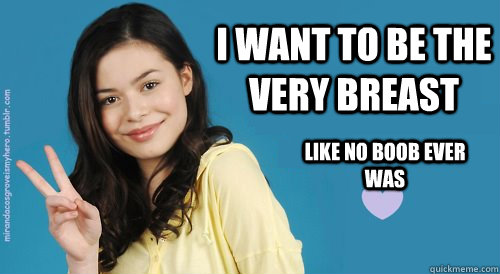 I want to be the very breast like no boob ever was - I want to be the very breast like no boob ever was  Miranda Cosgrove Quotes