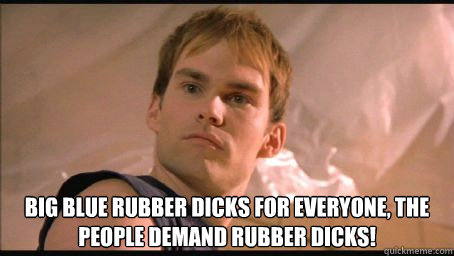 BIG BLUE RUBBER DICKS FOR EVERYONE, THE PEOPLE DEMAND RUBBER DICKS! -  BIG BLUE RUBBER DICKS FOR EVERYONE, THE PEOPLE DEMAND RUBBER DICKS!  Scumbag Steve Stifler