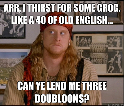 arr, i thirst for some grog. like a 40 of old english... can ye lend me three doubloons? - arr, i thirst for some grog. like a 40 of old english... can ye lend me three doubloons?  Pirate Steve