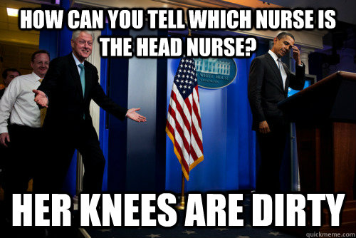 HOW CAN YOU TELL WHICH NURSE IS THE HEAD NURSE? HER KNEES ARE DIRTY  