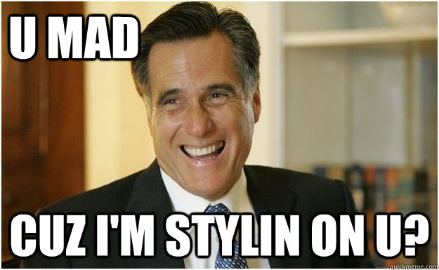 u mad cuz I'm stylin on u? - u mad cuz I'm stylin on u?  Mitt Romney