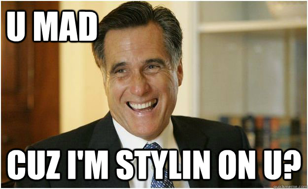 u mad cuz I'm stylin on u?  Mitt Romney