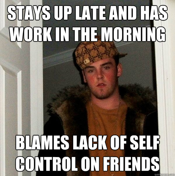 Stays up late and has work in the morning blames lack of self control on friends  Scumbag Steve