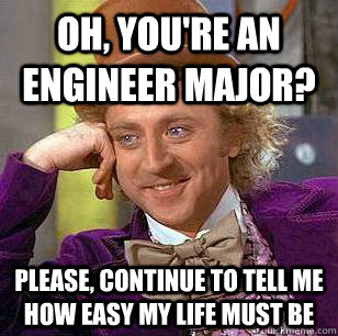 Oh, You're an engineer major? please, continue to tell me how easy my life must be  Condescending Wonka