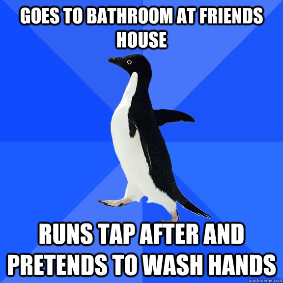 Goes to bathroom at friends house Runs tap after and pretends to wash hands    Socially Awkward Penguin