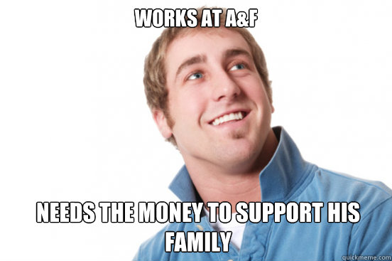 Works at A&F needs the money to support his family  Misunderstood Douchebag