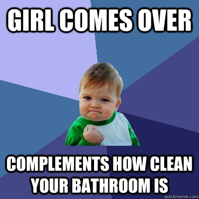 girl comes over complements how clean your bathroom is - girl comes over complements how clean your bathroom is  Success Kid