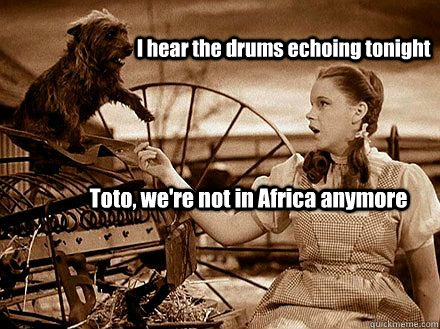 I hear the drums echoing tonight Toto, we're not in Africa anymore  Disappointed Toto
