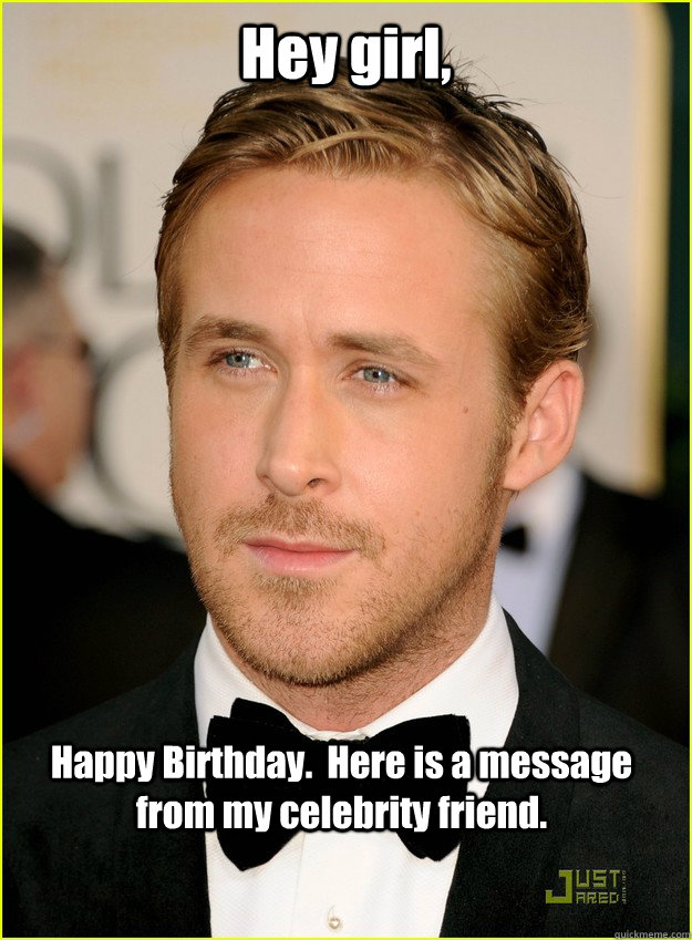 Hey girl, Happy Birthday.  Here is a message from my celebrity friend.  Ryan Gosling