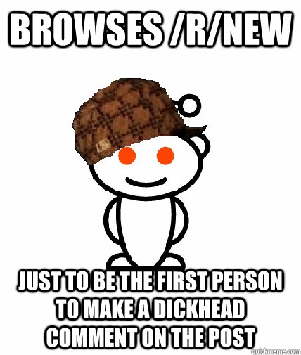 Browses /r/new Just to be the first person to make a dickhead comment on the post  Scumbag Reddit