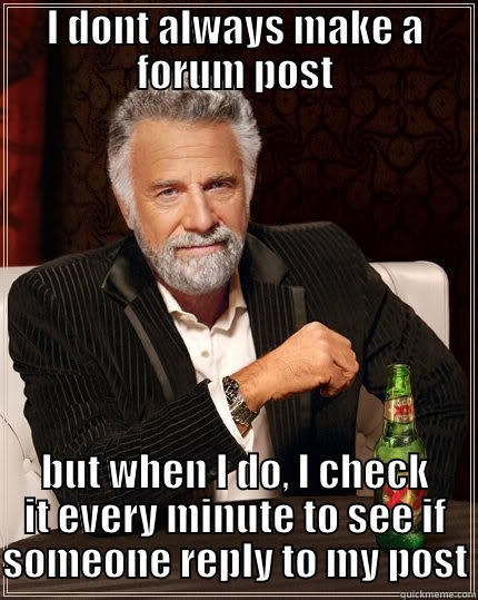 I'm not the only one, am I? - I DONT ALWAYS MAKE A FORUM POST BUT WHEN I DO, I CHECK IT EVERY MINUTE TO SEE IF SOMEONE REPLY TO MY POST The Most Interesting Man In The World