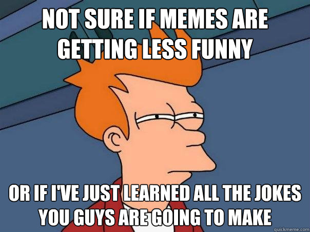not sure if memes are getting less funny or if i've just learned all the jokes you guys are going to make  Futurama Fry